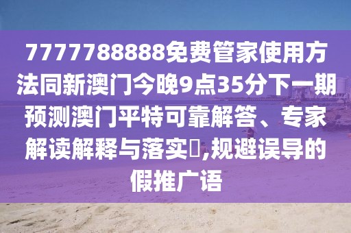 7777788888免費(fèi)管家使用方法同新澳門今晚9點(diǎn)35分下一期預(yù)測(cè)澳門平特可靠解答、專家解讀解釋與落實(shí)?,規(guī)避誤導(dǎo)的假推廣語