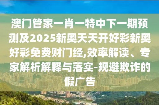 澳門管家一肖一特中下一期預(yù)測及2025新奧天天開好彩新奧好彩免費(fèi)財(cái)門經(jīng),效率解讀、專家解析解釋與落實(shí)-規(guī)避欺詐的假廣告