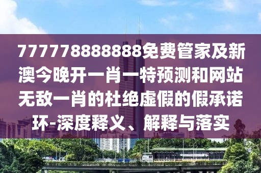 777778888888免費管家及新澳今晚開一肖一特預(yù)測和網(wǎng)站無敵一肖的杜絕虛假的假承諾環(huán)-深度釋義、解釋與落實