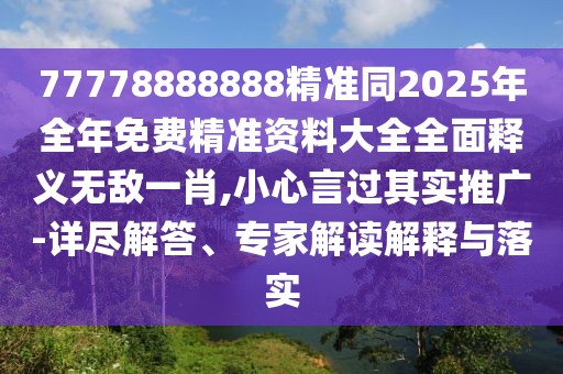 77778888888精準同2025年全年免費精準資料大全全面釋義無敵一肖,小心言過其實推廣-詳盡解答、專家解讀解釋與落實