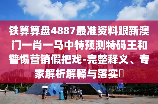 鐵算算盤4887最準(zhǔn)資料跟新澳門一肖一馬中特預(yù)測特碼王和警惕營銷假把戲-完整釋義、專家解析解釋與落實?