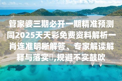 管家婆三期必開(kāi)一期精準(zhǔn)預(yù)測(cè)同2025天天彩免費(fèi)資料解析一肖連準(zhǔn)明晰解答、專家解讀解釋與落實(shí)?,規(guī)避不實(shí)鼓吹