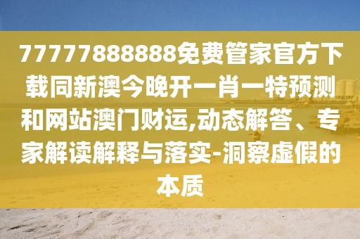 77777888888免費管家官方下載同新澳今晚開一肖一特預(yù)測和網(wǎng)站澳門財運,動態(tài)解答、專家解讀解釋與落實-洞察虛假的本質(zhì)