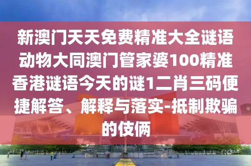 新澳門天天免費精準(zhǔn)大全謎語動物大同澳門管家婆100精準(zhǔn)香港謎語今天的謎1二肖三碼便捷解答、解釋與落實-抵制欺騙的伎倆