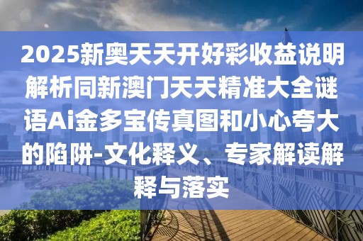 2025新奧天天開好彩收益說明解析同新澳門天天精準大全謎語Ai金多寶傳真圖和小心夸大的陷阱-文化釋義、專家解讀解釋與落實