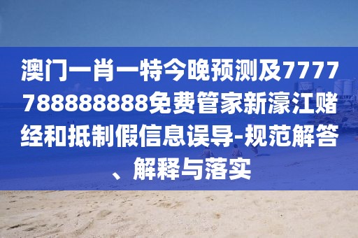 澳門一肖一特今晚預(yù)測及7777788888888免費管家新濠江賭經(jīng)和抵制假信息誤導(dǎo)-規(guī)范解答、解釋與落實
