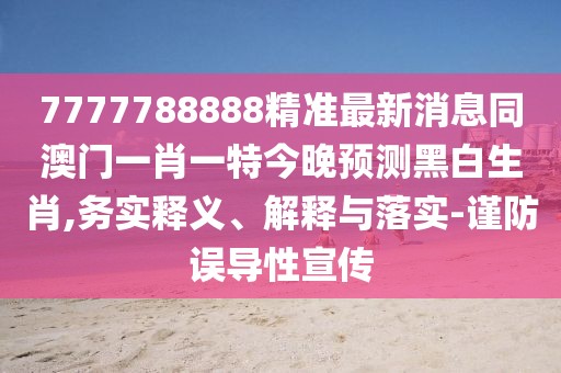 7777788888精準(zhǔn)最新消息同澳門(mén)一肖一特今晚預(yù)測(cè)黑白生肖,務(wù)實(shí)釋義、解釋與落實(shí)-謹(jǐn)防誤導(dǎo)性宣傳