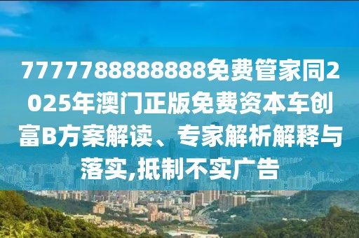 7777788888888免費管家同2025年澳門正版免費資本車創(chuàng)富B方案解讀、專家解析解釋與落實,抵制不實廣告