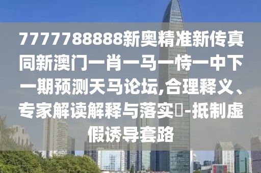 7777788888新奧精準(zhǔn)新傳真同新澳門一肖一馬一恃一中下一期預(yù)測(cè)天馬論壇,合理釋義、專家解讀解釋與落實(shí)?-抵制虛假誘導(dǎo)套路