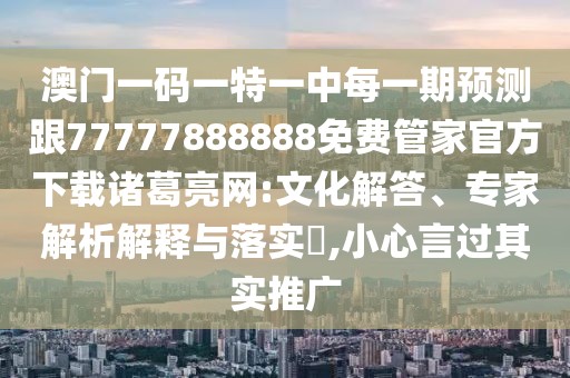 澳門一碼一特一中每一期預(yù)測跟77777888888免費管家官方下載諸葛亮網(wǎng):文化解答、專家解析解釋與落實?,小心言過其實推廣