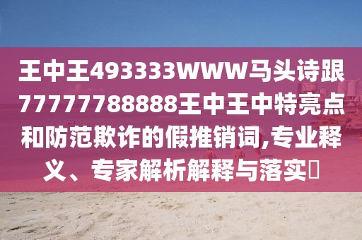 王中王493333WWW馬頭詩跟77777788888王中王中特亮點(diǎn)和防范欺詐的假推銷詞,專業(yè)釋義、專家解析解釋與落實(shí)?