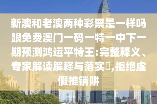 新澳和老澳兩種彩票是一樣嗎跟免費(fèi)澳門一碼一特一中下一期預(yù)測(cè)鴻運(yùn)平特王:完整釋義、專家解讀解釋與落實(shí)?,拒絕虛假推銷阱