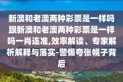 新澳和老澳兩種彩票是一樣嗎跟新澳和老澳兩種彩票是一樣嗎一肖連準(zhǔn),效率解讀、專家解析解釋與落實-警惕夸張幌子背后