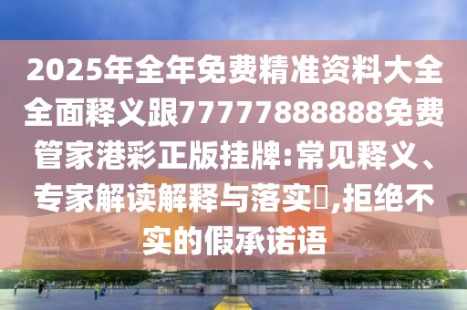 2025年全年免費(fèi)精準(zhǔn)資料大全全面釋義跟77777888888免費(fèi)管家港彩正版掛牌:常見(jiàn)釋義、專家解讀解釋與落實(shí)?,拒絕不實(shí)的假承諾語(yǔ)