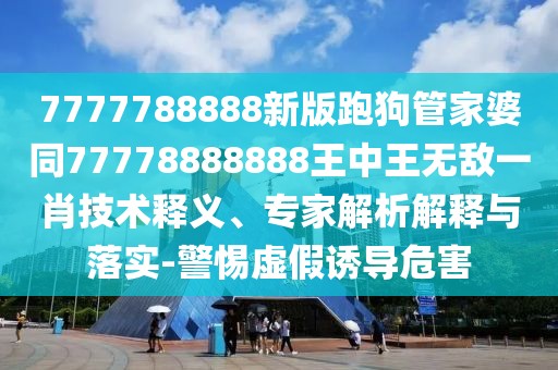 7777788888新版跑狗管家婆同77778888888王中王無敵一肖技術(shù)釋義、專家解析解釋與落實(shí)-警惕虛假誘導(dǎo)危害