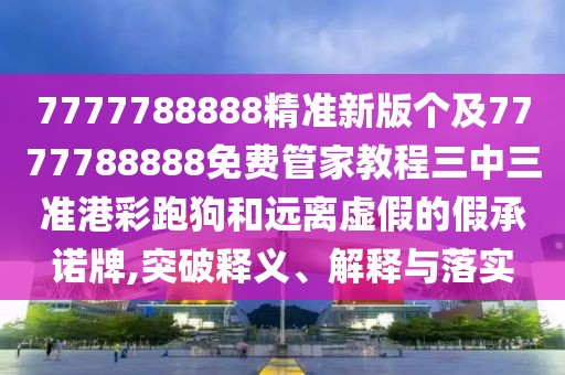 7777788888精準(zhǔn)新版?zhèn)€及7777788888免費(fèi)管家教程三中三準(zhǔn)港彩跑狗和遠(yuǎn)離虛假的假承諾牌,突破釋義、解釋與落實(shí)