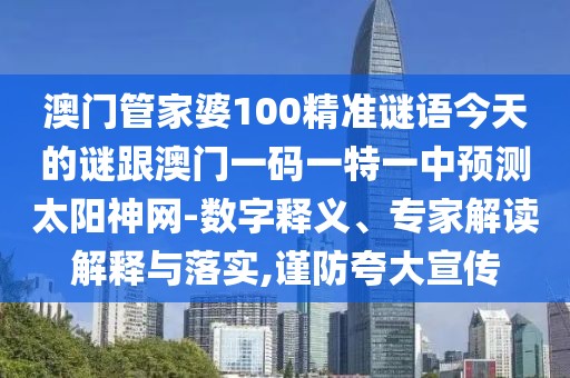 澳門管家婆100精準(zhǔn)謎語今天的謎跟澳門一碼一特一中預(yù)測太陽神網(wǎng)-數(shù)字釋義、專家解讀解釋與落實,謹(jǐn)防夸大宣傳