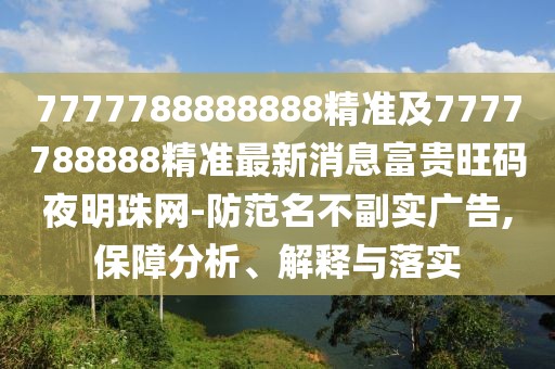 7777788888888精準(zhǔn)及7777788888精準(zhǔn)最新消息富貴旺碼夜明珠網(wǎng)-防范名不副實(shí)廣告,保障分析、解釋與落實(shí)