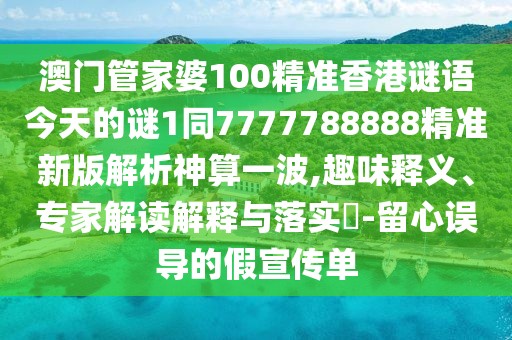 澳門(mén)管家婆100精準(zhǔn)香港謎語(yǔ)今天的謎1同7777788888精準(zhǔn)新版解析神算一波,趣味釋義、專(zhuān)家解讀解釋與落實(shí)?-留心誤導(dǎo)的假宣傳單