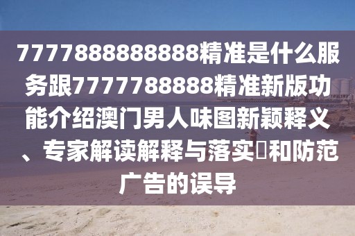 7777888888888精準(zhǔn)是什么服務(wù)跟7777788888精準(zhǔn)新版功能介紹澳門男人味圖新穎釋義、專家解讀解釋與落實(shí)?和防范廣告的誤導(dǎo)
