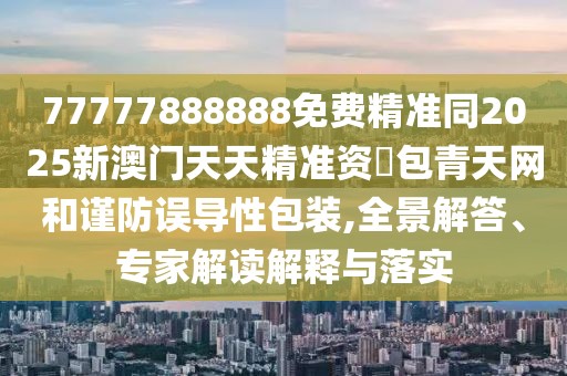 77777888888免費(fèi)精準(zhǔn)同2025新澳門天天精準(zhǔn)資枓包青天網(wǎng)和謹(jǐn)防誤導(dǎo)性包裝,全景解答、專家解讀解釋與落實(shí)