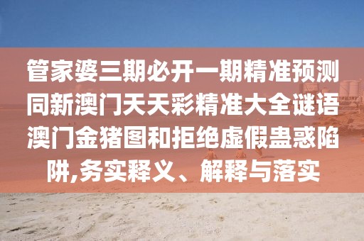 管家婆三期必開一期精準預(yù)測同新澳門天天彩精準大全謎語澳門金豬圖和拒絕虛假蠱惑陷阱,務(wù)實釋義、解釋與落實