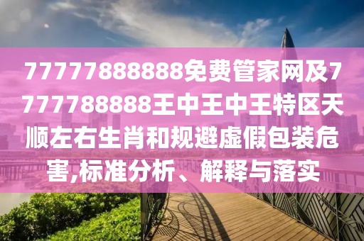 77777888888免費管家網(wǎng)及7777788888王中王中王特區(qū)天順左右生肖和規(guī)避虛假包裝危害,標(biāo)準(zhǔn)分析、解釋與落實