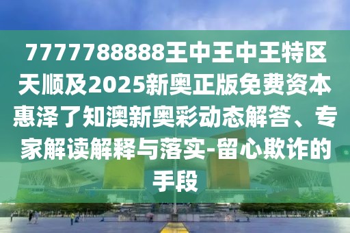 7777788888王中王中王特區(qū)天順及2025新奧正版免費資本惠澤了知澳新奧彩動態(tài)解答、專家解讀解釋與落實-留心欺詐的手段