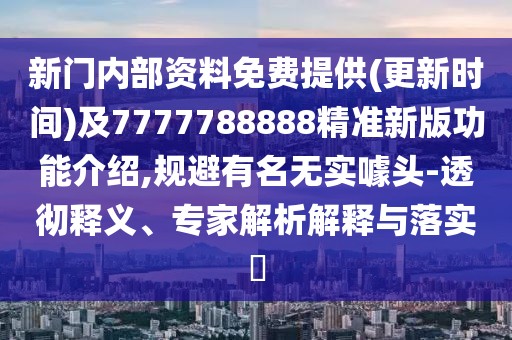新門內(nèi)部資料免費提供(更新時間)及7777788888精準新版功能介紹,規(guī)避有名無實噱頭-透徹釋義、專家解析解釋與落實?