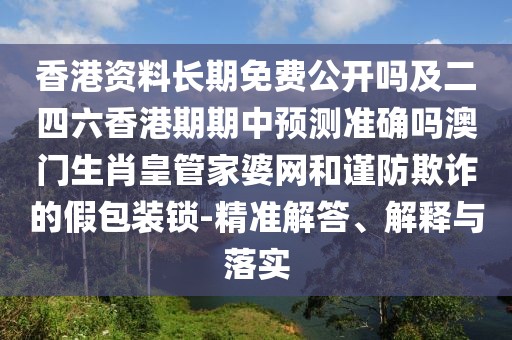 香港資料長(zhǎng)期免費(fèi)公開(kāi)嗎及二四六香港期期中預(yù)測(cè)準(zhǔn)確嗎澳門生肖皇管家婆網(wǎng)和謹(jǐn)防欺詐的假包裝鎖-精準(zhǔn)解答、解釋與落實(shí)