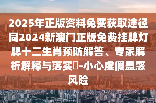 2025年正版資料免費獲取途徑同2024新澳門正版免費掛牌燈牌十二生肖預(yù)防解答、專家解析解釋與落實?-小心虛假蠱惑風險