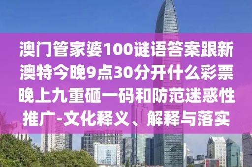 澳門管家婆100謎語答案跟新澳特今晚9點30分開什么彩票晚上九重砸一碼和防范迷惑性推廣-文化釋義、解釋與落實