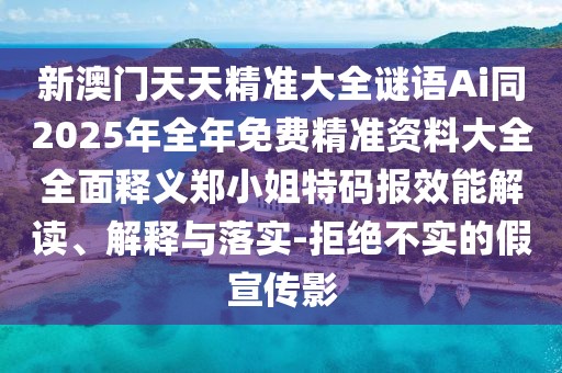 新澳門天天精準(zhǔn)大全謎語Ai同2025年全年免費精準(zhǔn)資料大全全面釋義鄭小姐特碼報效能解讀、解釋與落實-拒絕不實的假宣傳影