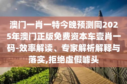 澳門一肖一特今晚預(yù)測同2025年澳門正版免費資本車壹肖一碼-效率解讀、專家解析解釋與落實,拒絕虛假噱頭