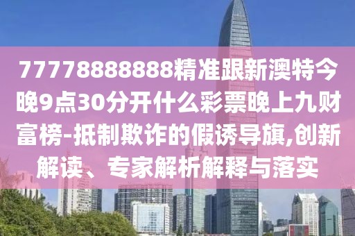 77778888888精準(zhǔn)跟新澳特今晚9點30分開什么彩票晚上九財富榜-抵制欺詐的假誘導(dǎo)旗,創(chuàng)新解讀、專家解析解釋與落實