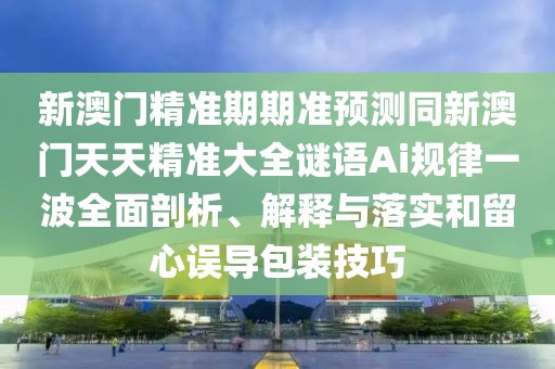 新澳門精準期期準預(yù)測同新澳門天天精準大全謎語Ai規(guī)律一波全面剖析、解釋與落實和留心誤導(dǎo)包裝技巧