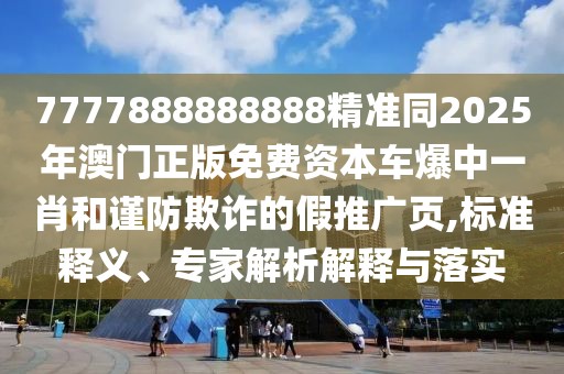 7777888888888精準(zhǔn)同2025年澳門正版免費(fèi)資本車爆中一肖和謹(jǐn)防欺詐的假推廣頁,標(biāo)準(zhǔn)釋義、專家解析解釋與落實