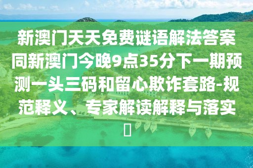 新澳門天天免費謎語解法答案同新澳門今晚9點35分下一期預(yù)測一頭三碼和留心欺詐套路-規(guī)范釋義、專家解讀解釋與落實?