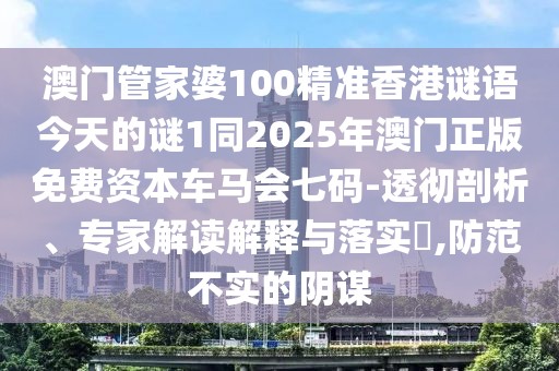 澳門管家婆100精準香港謎語今天的謎1同2025年澳門正版免費資本車馬會七碼-透徹剖析、專家解讀解釋與落實?,防范不實的陰謀