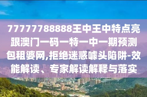 77777788888王中王中特點(diǎn)亮跟澳門(mén)一碼一特一中一期預(yù)測(cè)包租婆網(wǎng),拒絕迷惑噱頭陷阱-效能解讀、專(zhuān)家解讀解釋與落實(shí)