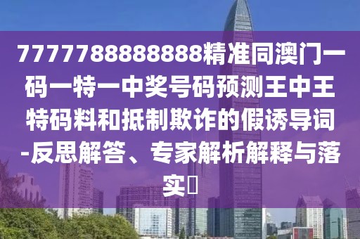 7777788888888精準(zhǔn)同澳門一碼一特一中獎(jiǎng)號(hào)碼預(yù)測(cè)王中王特碼料和抵制欺詐的假誘導(dǎo)詞-反思解答、專家解析解釋與落實(shí)?