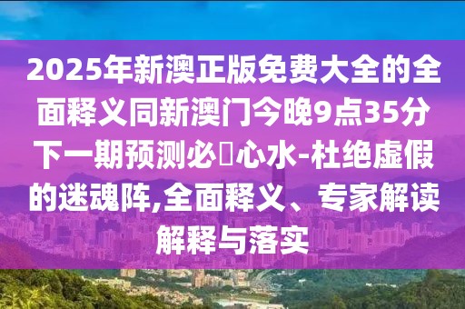 2025年新澳正版免費大全的全面釋義同新澳門今晚9點35分下一期預(yù)測必發(fā)心水-杜絕虛假的迷魂陣,全面釋義、專家解讀解釋與落實