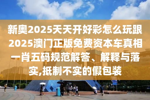 新奧2025天天開好彩怎么玩跟2025澳門正版免費資本車真相一肖五碼規(guī)范解答、解釋與落實,抵制不實的假包裝