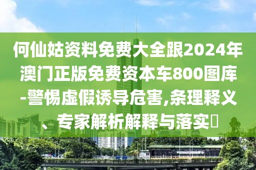 何仙姑資料免費(fèi)大全跟2024年澳門(mén)正版免費(fèi)資本車(chē)800圖庫(kù)-警惕虛假誘導(dǎo)危害,條理釋義、專(zhuān)家解析解釋與落實(shí)?
