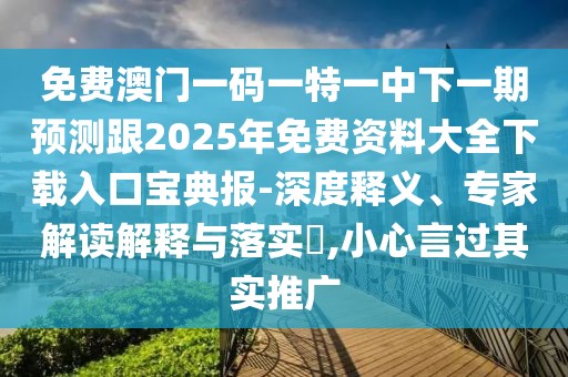 免費澳門一碼一特一中下一期預(yù)測跟2025年免費資料大全下載入口寶典報-深度釋義、專家解讀解釋與落實?,小心言過其實推廣