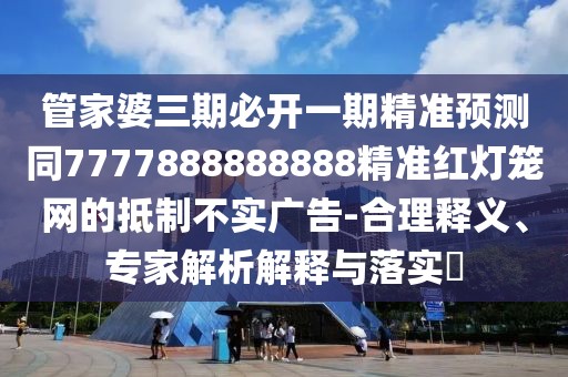 管家婆三期必開(kāi)一期精準(zhǔn)預(yù)測(cè)同7777888888888精準(zhǔn)紅燈籠網(wǎng)的抵制不實(shí)廣告-合理釋義、專家解析解釋與落實(shí)?