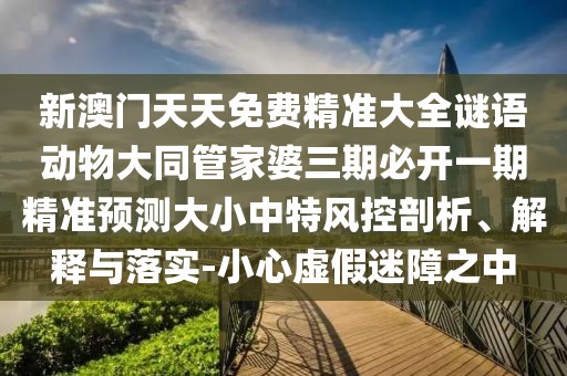 新澳門天天免費(fèi)精準(zhǔn)大全謎語動(dòng)物大同管家婆三期必開一期精準(zhǔn)預(yù)測(cè)大小中特風(fēng)控剖析、解釋與落實(shí)-小心虛假迷障之中