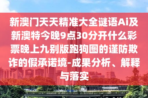 新澳門天天精準(zhǔn)大全謎語(yǔ)Ai及新澳特今晚9點(diǎn)30分開(kāi)什么彩票晚上九別版跑狗圖的謹(jǐn)防欺詐的假承諾境-成果分析、解釋與落實(shí)