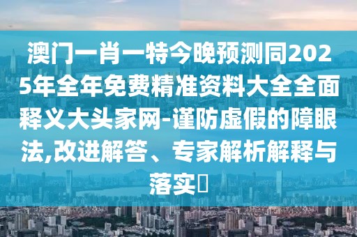 澳門一肖一特今晚預(yù)測同2025年全年免費精準(zhǔn)資料大全全面釋義大頭家網(wǎng)-謹(jǐn)防虛假的障眼法,改進(jìn)解答、專家解析解釋與落實?
