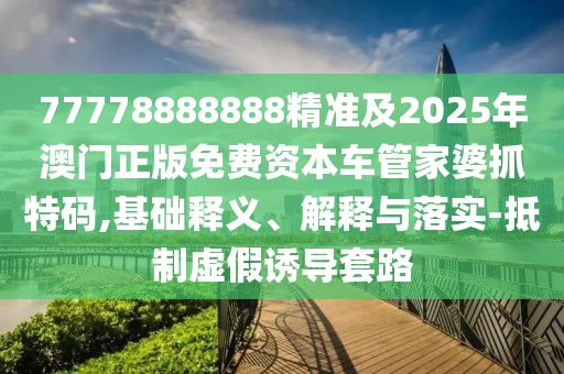 77778888888精準(zhǔn)及2025年澳門正版免費資本車管家婆抓特碼,基礎(chǔ)釋義、解釋與落實-抵制虛假誘導(dǎo)套路